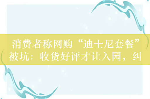 消费者称网购“迪士尼套餐”被坑：收货好评才让入园，纠纷后疑遭跟踪