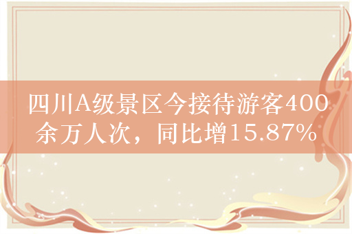 四川A级景区今接待游客400余万人次，同比增15.87%