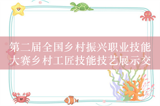 第二届全国乡村振兴职业技能大赛乡村工匠技能技艺展示交流活动开幕在即