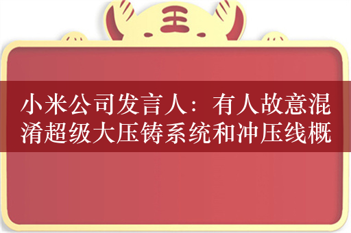 小米公司发言人：有人故意混淆超级大压铸系统和冲压线概念、造谣抹黑