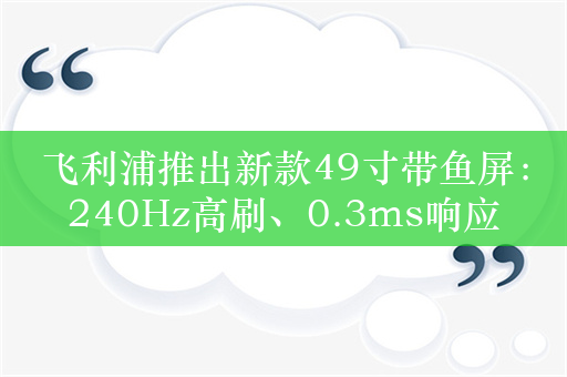 飞利浦推出新款49寸带鱼屏：240Hz高刷、0.3ms响应