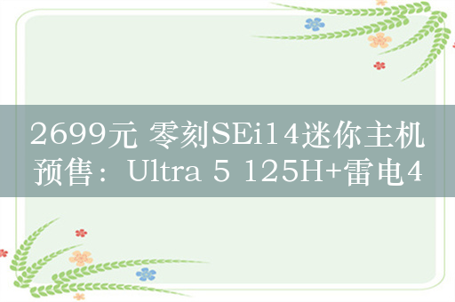 2699元 零刻SEi14迷你主机预售：Ultra 5 125H+雷电4