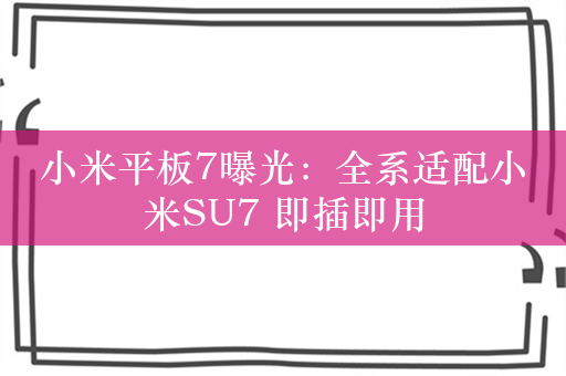 小米平板7曝光：全系适配小米SU7 即插即用