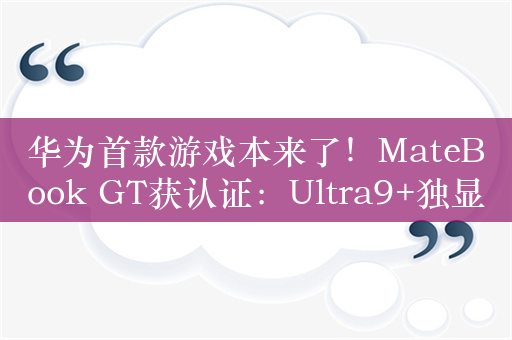 华为首款游戏本来了！MateBook GT获认证：Ultra9+独显