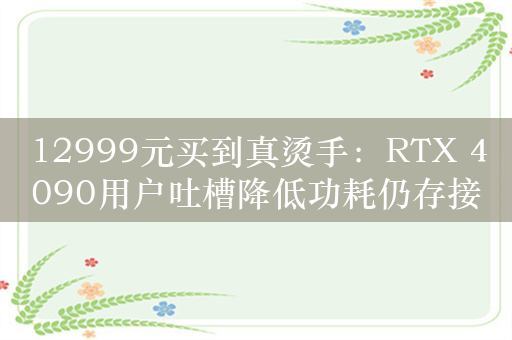 12999元买到真烫手：RTX 4090用户吐槽降低功耗仍存接口烧熔风险