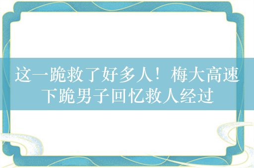 这一跪救了好多人！梅大高速下跪男子回忆救人经过