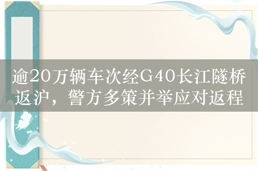 逾20万辆车次经G40长江隧桥返沪，警方多策并举应对返程高峰