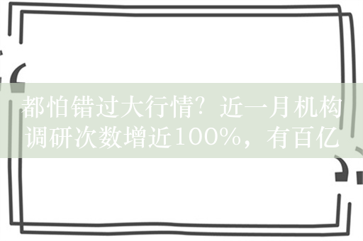 都怕错过大行情？近一月机构调研次数增近100%，有百亿私募平均每天“逛”6家公司