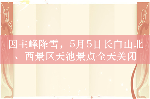 因主峰降雪，5月5日长白山北、西景区天池景点全天关闭