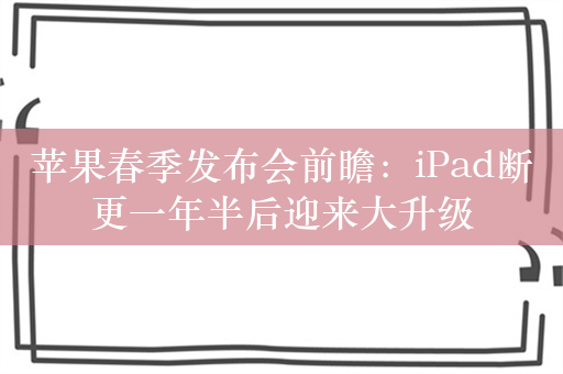 苹果春季发布会前瞻：iPad断更一年半后迎来大升级