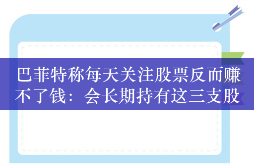 巴菲特称每天关注股票反而赚不了钱：会长期持有这三支股票