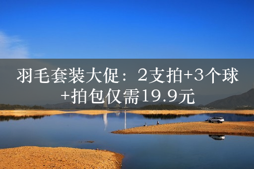 羽毛套装大促：2支拍+3个球+拍包仅需19.9元