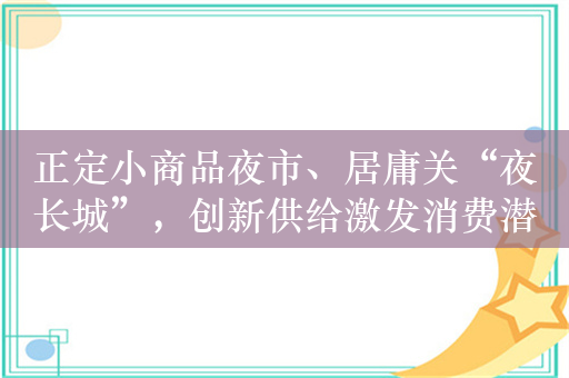 正定小商品夜市、居庸关“夜长城”，创新供给激发消费潜力