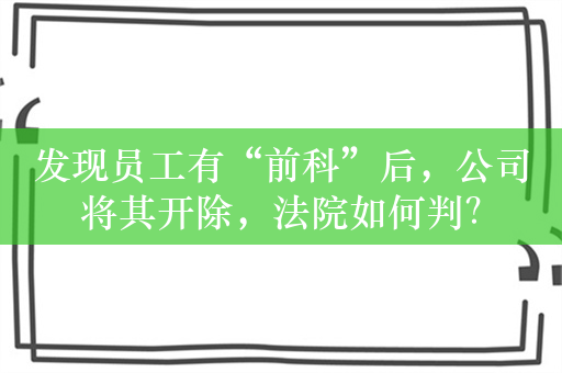 发现员工有“前科”后，公司将其开除，法院如何判？