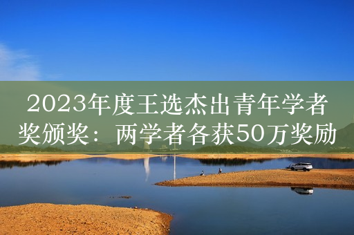 2023年度王选杰出青年学者奖颁奖：两学者各获50万奖励