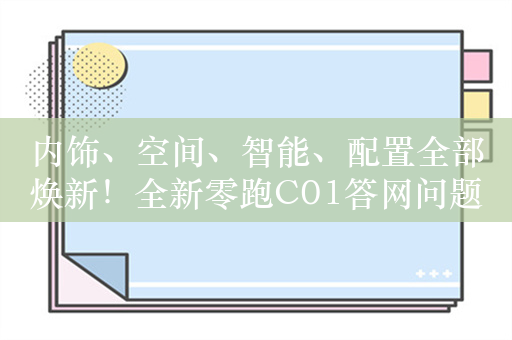 内饰、空间、智能、配置全部焕新！全新零跑C01答网问题第一期发布