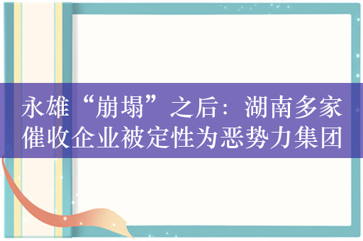 永雄“崩塌”之后：湖南多家催收企业被定性为恶势力集团，催动行业转型