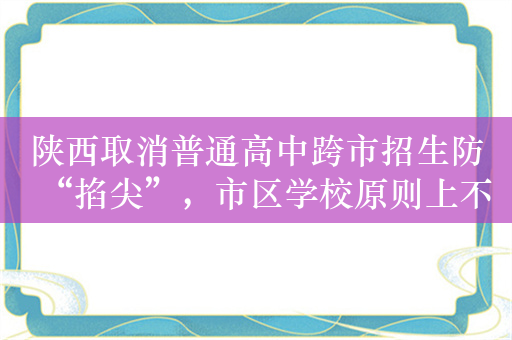 陕西取消普通高中跨市招生防“掐尖”，市区学校原则上不得抢县中生源