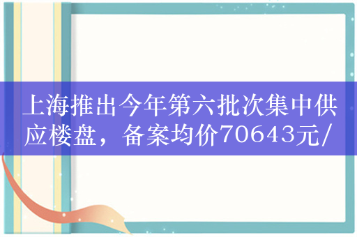 上海推出今年第六批次集中供应楼盘，备案均价70643元/平方米