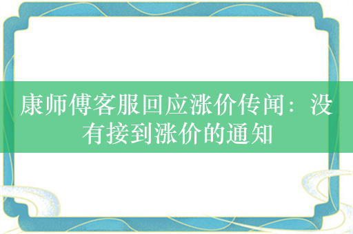 康师傅客服回应涨价传闻：没有接到涨价的通知