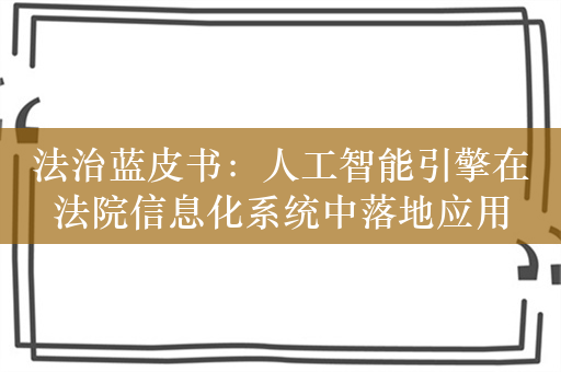 法治蓝皮书：人工智能引擎在法院信息化系统中落地应用