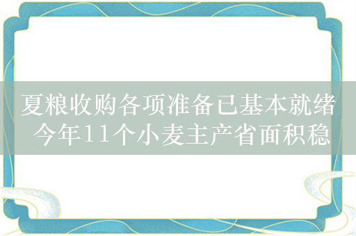 夏粮收购各项准备已基本就绪 今年11个小麦主产省面积稳中有增