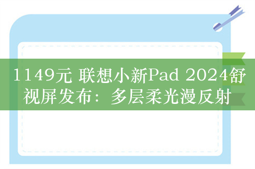 1149元 联想小新Pad 2024舒视屏发布：多层柔光漫反射