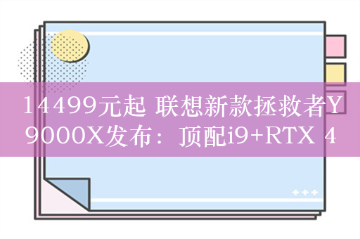 14499元起 联想新款拯救者Y9000X发布：顶配i9+RTX 4070