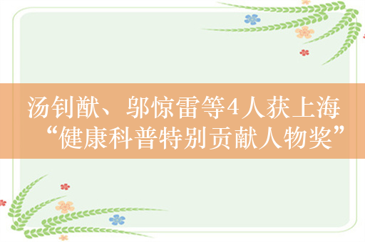 汤钊猷、邬惊雷等4人获上海“健康科普特别贡献人物奖”