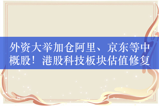 外资大举加仓阿里、京东等中概股！港股科技板块估值修复行情有望持续