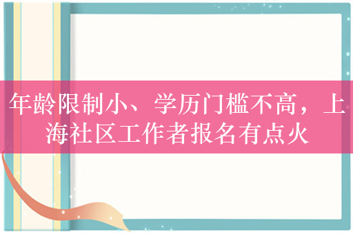 年龄限制小、学历门槛不高，上海社区工作者报名有点火