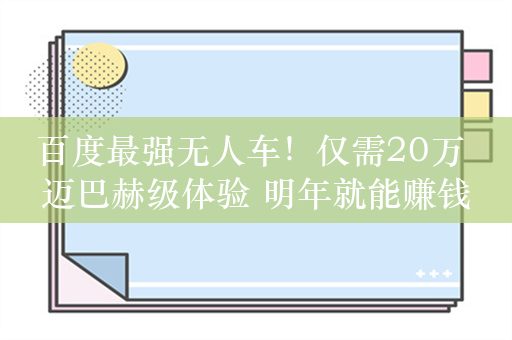 百度最强无人车！仅需20万 迈巴赫级体验 明年就能赚钱