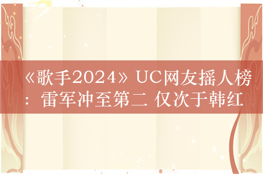 《歌手2024》UC网友摇人榜：雷军冲至第二 仅次于韩红