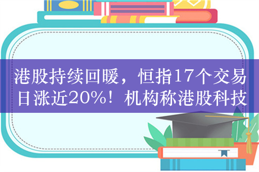 港股持续回暖，恒指17个交易日涨近20%！机构称港股科技板块开启“高质量发展”