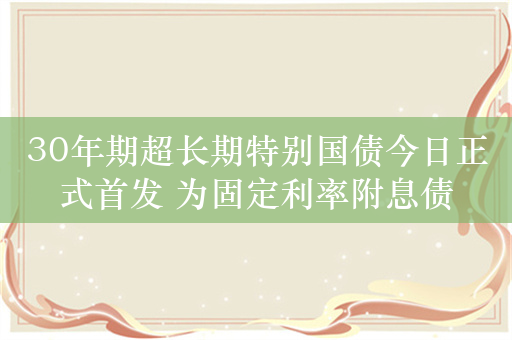 30年期超长期特别国债今日正式首发 为固定利率附息债