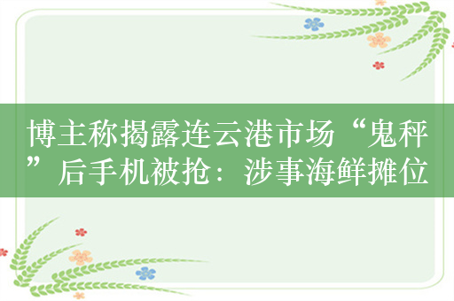 博主称揭露连云港市场“鬼秤”后手机被抢：涉事海鲜摊位已关闭