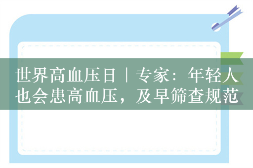 世界高血压日｜专家：年轻人也会患高血压，及早筛查规范管理