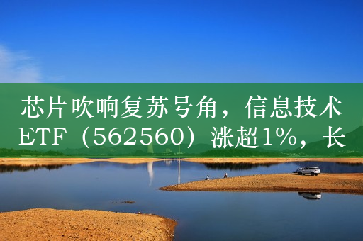 芯片吹响复苏号角，信息技术ETF（562560）涨超1%，长川科技涨超9%