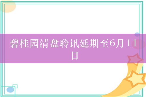 碧桂园清盘聆讯延期至6月11日