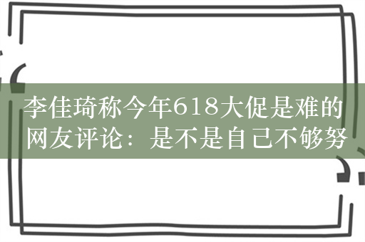 李佳琦称今年618大促是难的 网友评论：是不是自己不够努力