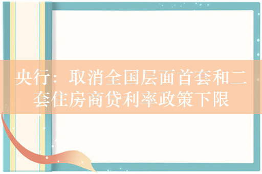 央行：取消全国层面首套和二套住房商贷利率政策下限