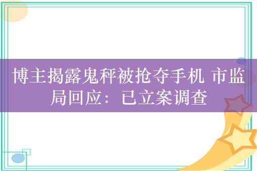 博主揭露鬼秤被抢夺手机 市监局回应：已立案调查