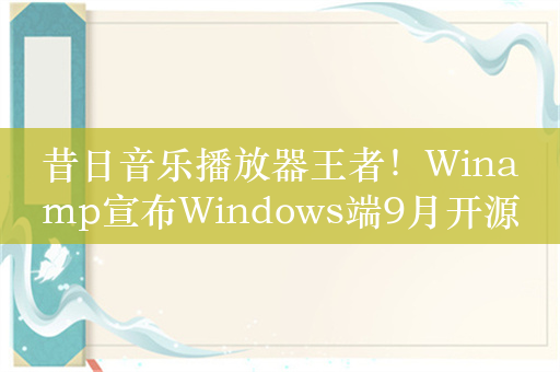 昔日音乐播放器王者！Winamp宣布Windows端9月开源