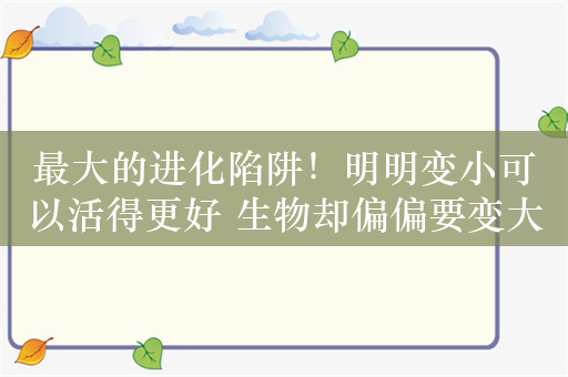 最大的进化陷阱！明明变小可以活得更好 生物却偏偏要变大