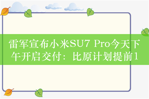 雷军宣布小米SU7 Pro今天下午开启交付：比原计划提前12天