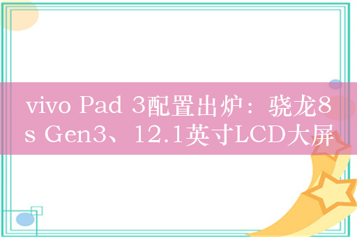 vivo Pad 3配置出炉：骁龙8s Gen3、12.1英寸LCD大屏