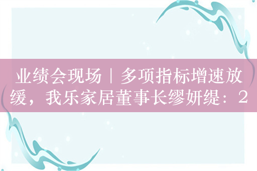 业绩会现场｜多项指标增速放缓，我乐家居董事长缪妍缇：2024年扩张重心仍是经销门店