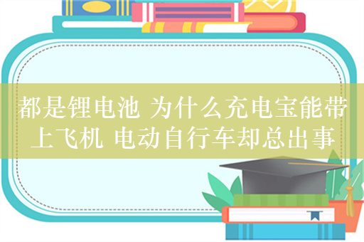 都是锂电池 为什么充电宝能带上飞机 电动自行车却总出事