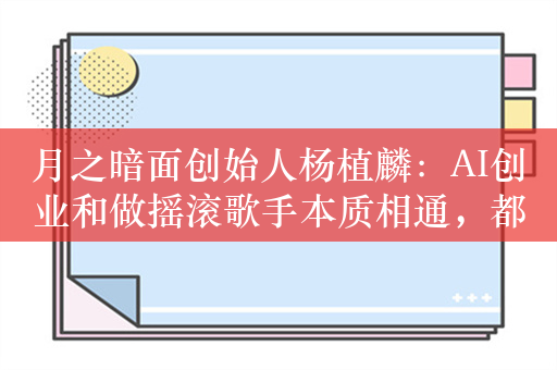 月之暗面创始人杨植麟：AI创业和做摇滚歌手本质相通，都与创新有关