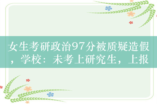 女生考研政治97分被质疑造假，学校：未考上研究生，上报成绩存问题